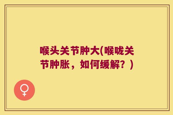 喉头关节肿大(喉咙关节,如何缓解?) 喉头关节肿大(喉咙关节,如何缓解?)