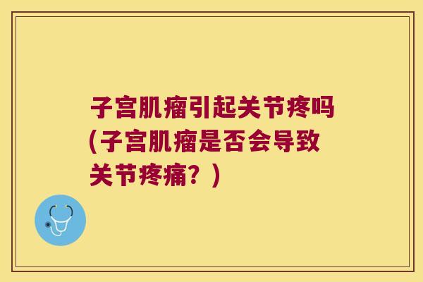 子宫引起关节疼吗(子宫是否会导致关节？)