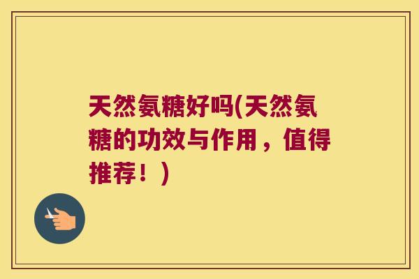 天然氨糖好吗(天然氨糖的功效与作用，值得推荐！)