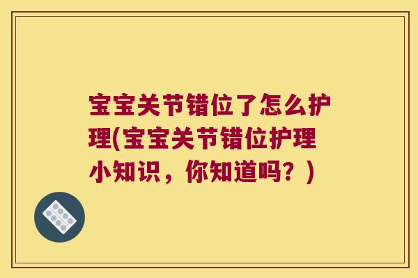 宝宝关节错位了怎么护理(宝宝关节错位护理小知识,你知道吗?) 宝宝关节错位了怎么护理(宝宝关节错位护理小知识,你知道吗?)
