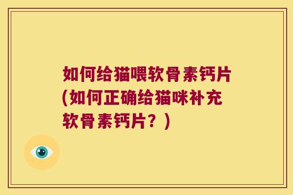 如何给猫喂软骨素钙片(如何正确给猫咪补充软骨素钙片?) 如何给猫喂软骨素钙片(如何正确给猫咪补充软骨素钙片?)
