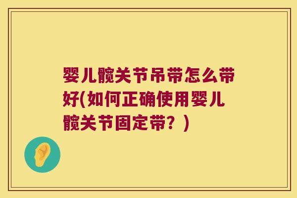婴儿髋关节吊带怎么带好(如何正确使用婴儿髋关节固定带?) 婴儿髋关节吊带怎么带好(如何正确使用婴儿髋关节固定带?)