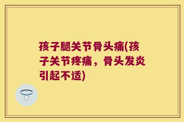 孩子腿关节骨头痛(孩子关节，骨头发炎引起不适)