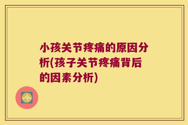 小孩关节的原因分析(孩子关节背后的因素分析)