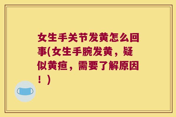 女生手关节发黄怎么回事(女生手腕发黄,疑似黄疸,需要了解原因!) 女生手关节发黄怎么回事(女生手腕发黄,疑似黄疸,需要了解原因!)