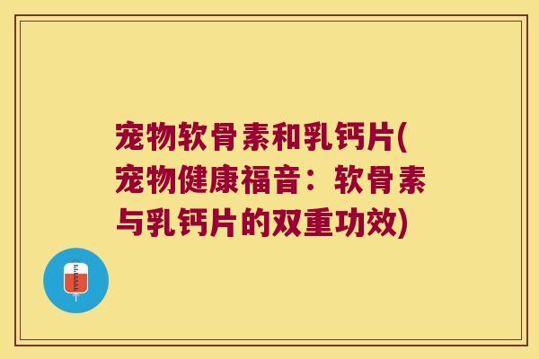 宠物软骨素和乳钙片(宠物健康福音:软骨素与乳钙片的双重功效) 宠物软骨素和乳钙片(宠物健康福音:软骨素与乳钙片的双重功效)