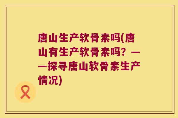 唐山生产软骨素吗(唐山有生产软骨素吗？——探寻唐山软骨素生产情况)