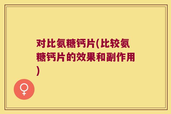 对比氨糖钙片(比较氨糖钙片的效果和副作用)