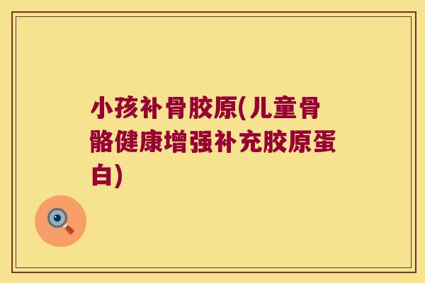 小孩补骨胶原(儿童骨骼健康增强补充胶原蛋白)