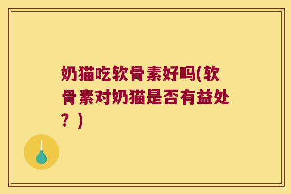 奶猫吃软骨素好吗(软骨素对奶猫是否有益处？)