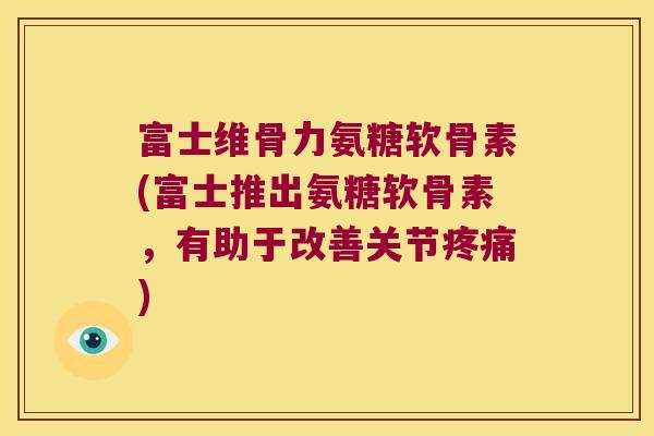 富士维骨力氨糖软骨素(富士推出氨糖软骨素,有助于改善关节) 富士维骨力氨糖软骨素(富士推出氨糖软骨素,有助于改善关节)