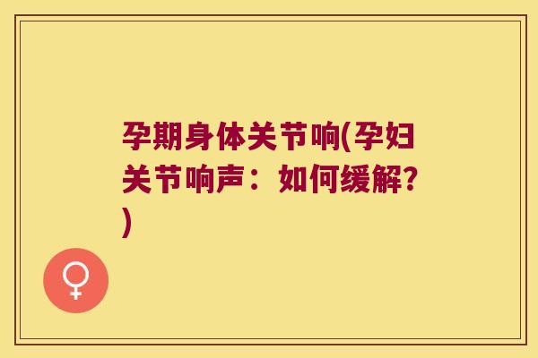 孕期身体关节响(孕妇关节响声:如何缓解?) 孕期身体关节响(孕妇关节响声:如何缓解?)
