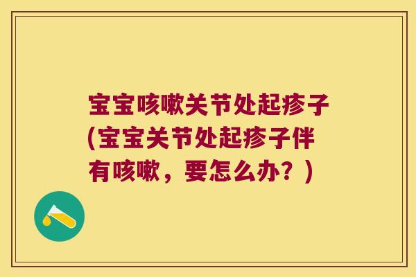 宝宝关节处起疹子(宝宝关节处起疹子伴有，要怎么办？)
