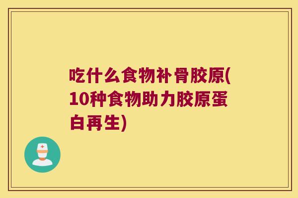 吃什么食物补骨胶原(10种食物助力胶原蛋白再生) 吃什么食物补骨胶原(10种食物助力胶原蛋白再生)
