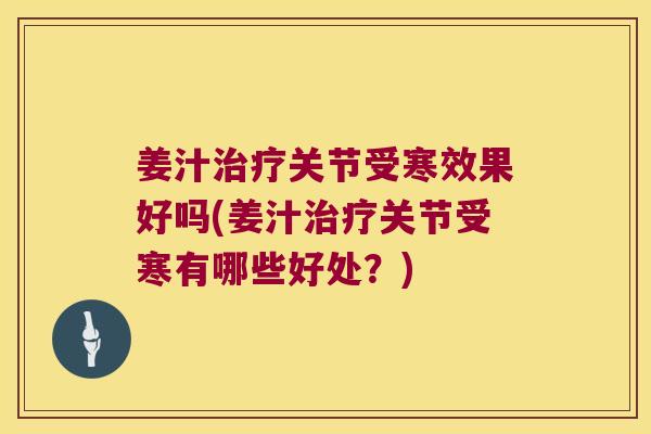 姜汁关节受寒效果好吗(姜汁关节受寒有哪些好处?) 姜汁关节受寒效果好吗(姜汁关节受寒有哪些好处?)