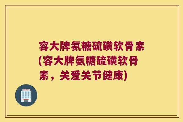 容大牌氨糖硫磺软骨素(容大牌氨糖硫磺软骨素,关爱关节健康) 容大牌氨糖硫磺软骨素(容大牌氨糖硫磺软骨素,关爱关节健康)