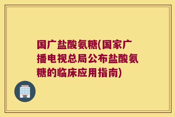 国广盐酸氨糖(国家广播电视总局公布盐酸氨糖的临床应用指南)