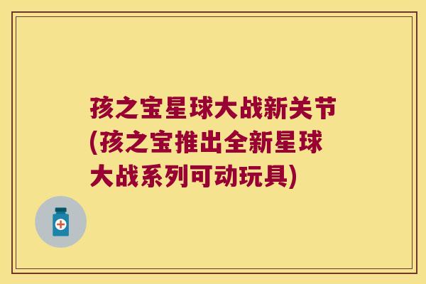 孩之宝星球大战新关节(孩之宝推出全新星球大战系列可动玩具) 孩之宝星球大战新关节(孩之宝推出全新星球大战系列可动玩具)