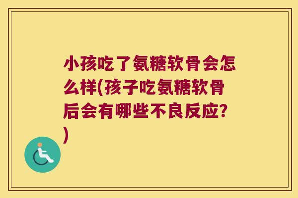 小孩吃了氨糖软骨会怎么样(孩子吃氨糖软骨后会有哪些不良反应?) 小孩吃了氨糖软骨会怎么样(孩子吃氨糖软骨后会有哪些不良反应?)