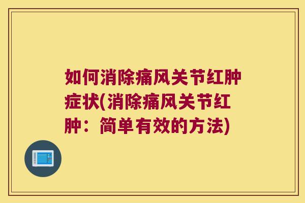 如何消除关节红肿症状(消除关节红肿:简单有效的方法) 如何消除关节红肿症状(消除关节红肿:简单有效的方法)