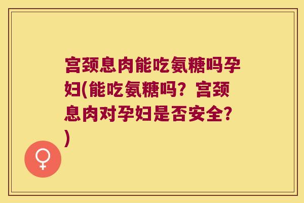 宫颈息肉能吃氨糖吗孕妇(能吃氨糖吗?宫颈息肉对孕妇是否安全?) 宫颈息肉能吃氨糖吗孕妇(能吃氨糖吗?宫颈息肉对孕妇是否安全?)