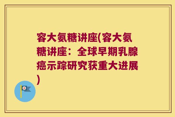 容大氨糖讲座(容大氨糖讲座:全球早期乳腺示踪研究获重大进展) 容大氨糖讲座(容大氨糖讲座:全球早期乳腺示踪研究获重大进展)