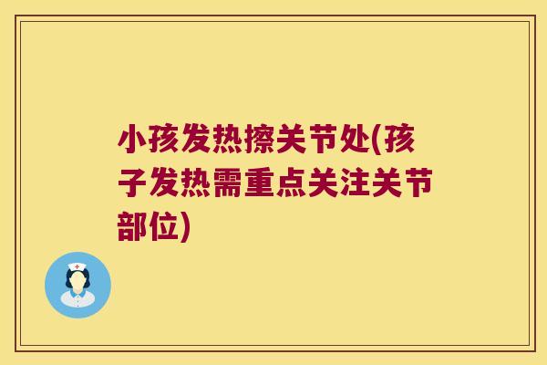 小孩发热擦关节处(孩子发热需重点关注关节部位) 小孩发热擦关节处(孩子发热需重点关注关节部位)