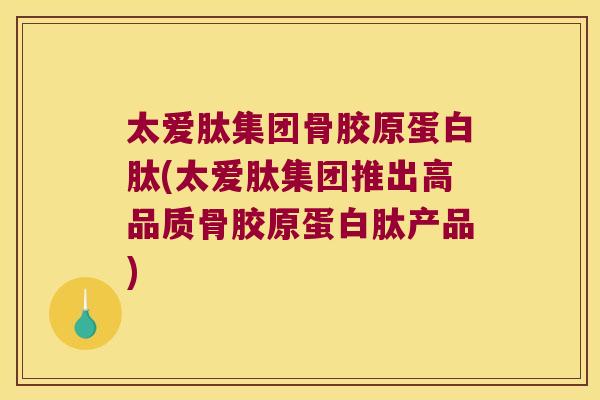 太爱肽集团骨胶原蛋白肽(太爱肽集团推出高品质骨胶原蛋白肽产品) 太爱肽集团骨胶原蛋白肽(太爱肽集团推出高品质骨胶原蛋白肽产品)