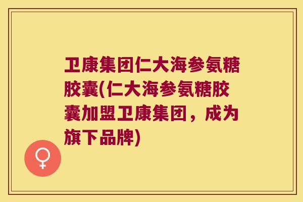 卫康集团仁大海参氨糖胶囊(仁大海参氨糖胶囊加盟卫康集团,成为旗下品牌) 卫康集团仁大海参氨糖胶囊(仁大海参氨糖胶囊加盟卫康集团,成为旗下品牌)