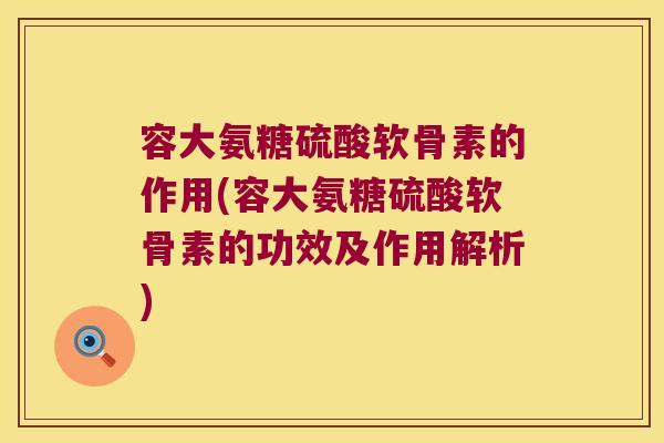 容大氨糖硫酸软骨素的作用(容大氨糖硫酸软骨素的功效及作用解析) 容大氨糖硫酸软骨素的作用(容大氨糖硫酸软骨素的功效及作用解析)