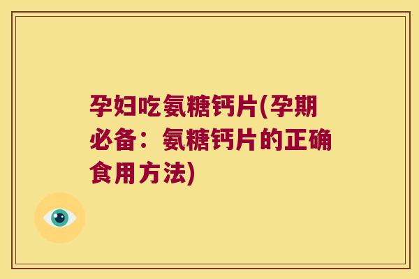 孕妇吃氨糖钙片(孕期必备:氨糖钙片的正确食用方法) 孕妇吃氨糖钙片(孕期必备:氨糖钙片的正确食用方法)