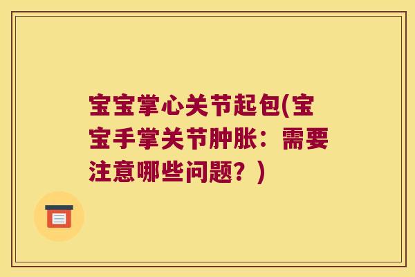 宝宝掌心关节起包(宝宝手掌关节:需要注意哪些问题?) 宝宝掌心关节起包(宝宝手掌关节:需要注意哪些问题?)
