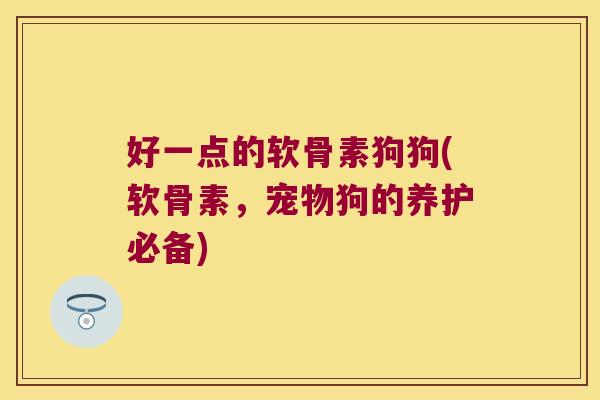 好一点的软骨素狗狗(软骨素，宠物狗的养护必备)