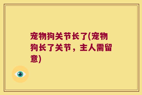 宠物狗关节长了(宠物狗长了关节，主人需留意)