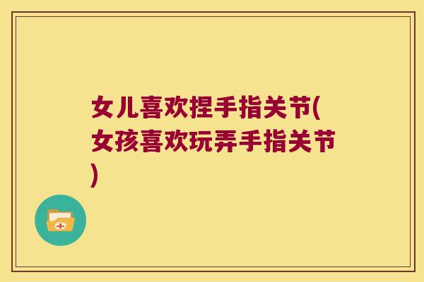 女儿喜欢捏手指关节(女孩喜欢玩弄手指关节)