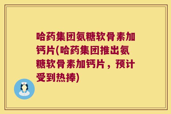 哈药集团氨糖软骨素加钙片(哈药集团推出氨糖软骨素加钙片,预计受到热捧) 哈药集团氨糖软骨素加钙片(哈药集团推出氨糖软骨素加钙片,预计受到热捧)