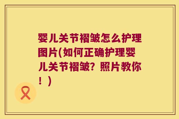 婴儿关节褶皱怎么护理图片(如何正确护理婴儿关节褶皱？照片教你！)