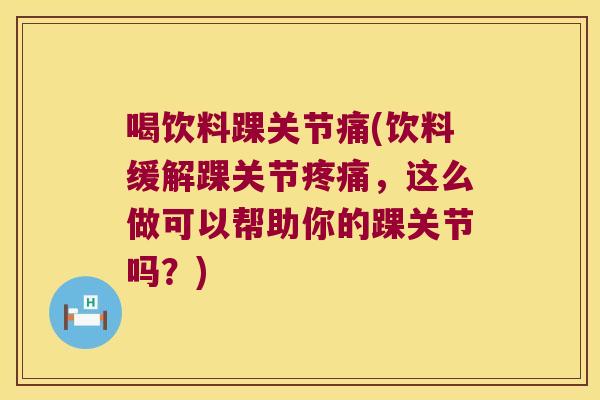 喝饮料踝关节痛(饮料缓解踝关节,这么做可以帮助你的踝关节吗?) 喝饮料踝关节痛(饮料缓解踝关节,这么做可以帮助你的踝关节吗?)