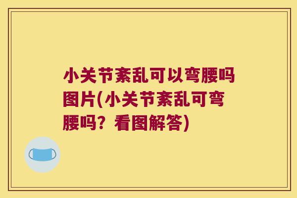 小关节紊乱可以弯腰吗图片(小关节紊乱可弯腰吗?看图解答) 小关节紊乱可以弯腰吗图片(小关节紊乱可弯腰吗?看图解答)