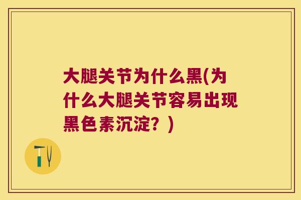 大腿关节为什么黑(为什么大腿关节容易出现黑色素沉淀？)