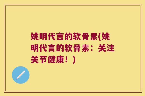 姚明代言的软骨素(姚明代言的软骨素:关注关节健康!) 姚明代言的软骨素(姚明代言的软骨素:关注关节健康!)