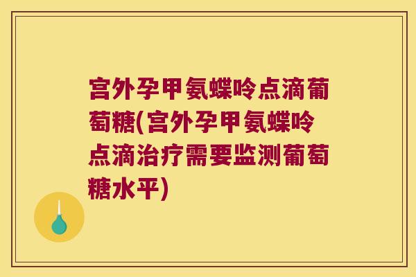 宫外孕甲氨蝶呤点滴葡萄糖(宫外孕甲氨蝶呤点滴需要监测葡萄糖水平)