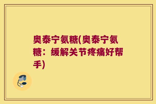 奥泰宁氨糖(奥泰宁氨糖：缓解关节好帮手)