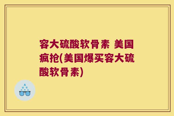 容大硫酸软骨素 美国疯抢(美国爆买容大硫酸软骨素) 容大硫酸软骨素 美国疯抢(美国爆买容大硫酸软骨素)
