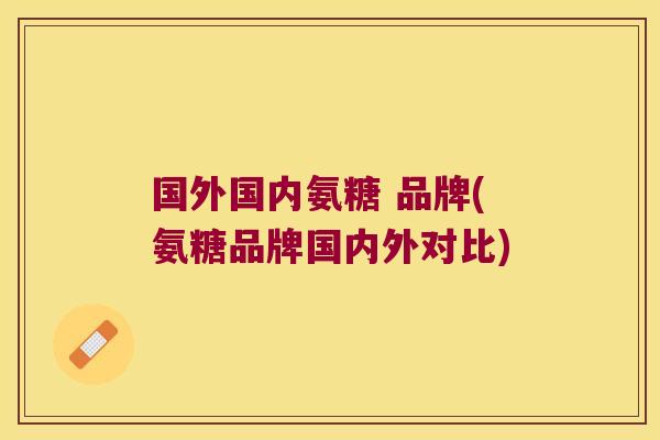 国外国内氨糖 品牌(氨糖品牌国内外对比) 国外国内氨糖 品牌(氨糖品牌国内外对比)