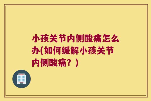 小孩关节内侧酸痛怎么办(如何缓解小孩关节内侧酸痛？)
