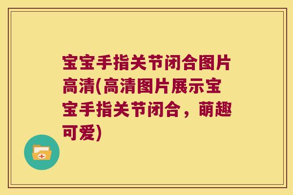 宝宝手指关节闭合图片高清(高清图片展示宝宝手指关节闭合，萌趣可爱)