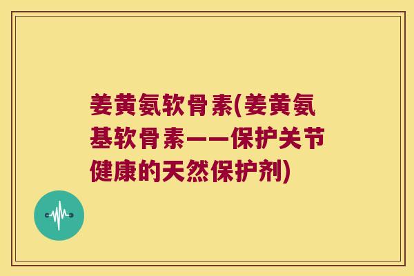 姜黄氨软骨素(姜黄氨基软骨素——保护关节健康的天然保护剂) 姜黄氨软骨素(姜黄氨基软骨素——保护关节健康的天然保护剂)