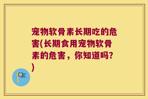 宠物软骨素长期吃的危害(长期食用宠物软骨素的危害,你知道吗?) 宠物软骨素长期吃的危害(长期食用宠物软骨素的危害,你知道吗?)