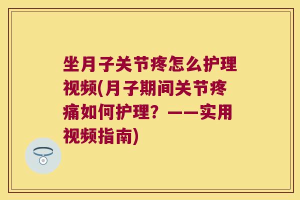坐月子关节疼怎么护理视频(月子期间关节如何护理？——实用视频指南)